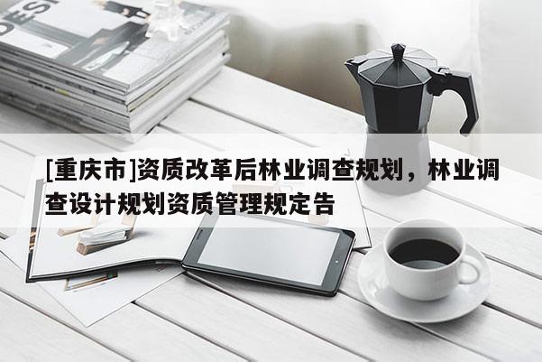[重慶市]資質改革后林業(yè)調查規(guī)劃，林業(yè)調查設計規(guī)劃資質管理規(guī)定告