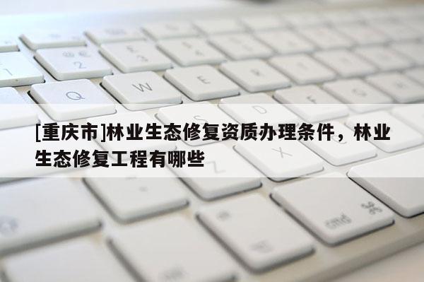 [重慶市]林業(yè)生態(tài)修復資質辦理條件，林業(yè)生態(tài)修復工程有哪些