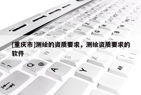 [重慶市]測繪的資質要求，測繪資質要求的軟件