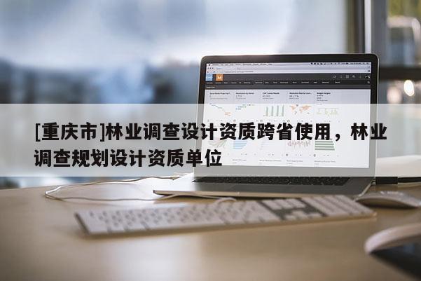 [重慶市]林業調查設計資質跨省使用，林業調查規劃設計資質單位