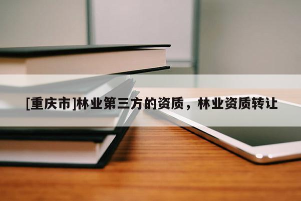 [重慶市]林業第三方的資質，林業資質 *** 