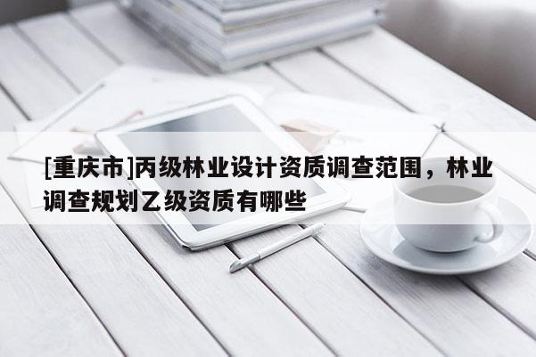 [重慶市]丙級林業設計資質調查范圍，林業調查規劃乙級資質有哪些