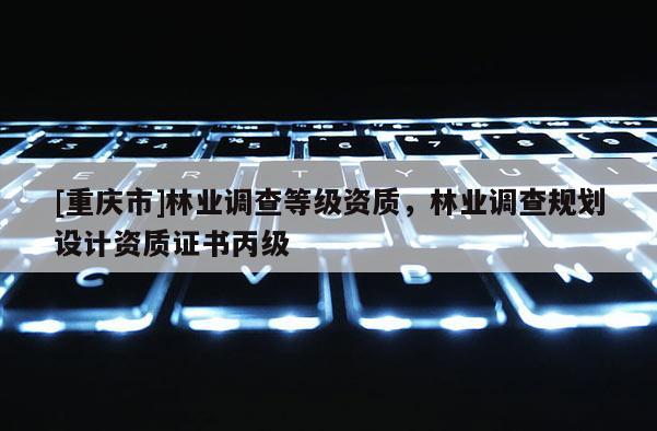 [重慶市]林業調查等級資質，林業調查規劃設計資質證書丙級