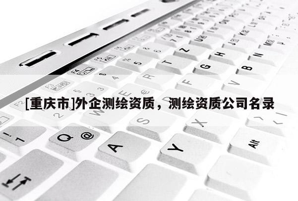 [重慶市]外企測繪資質(zhì)，測繪資質(zhì)公司名錄