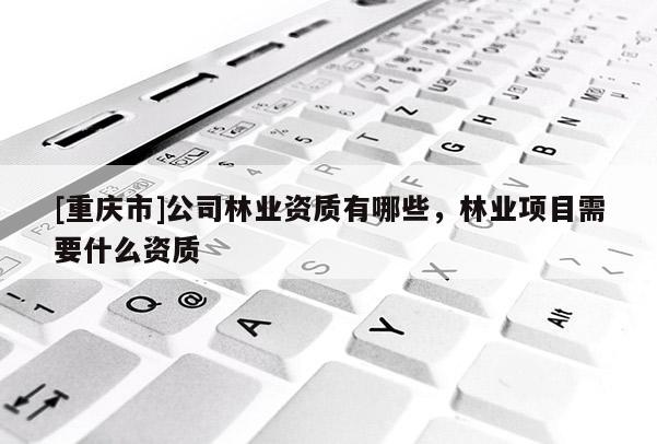 [重慶市]公司林業資質有哪些，林業項目需要什么資質