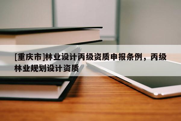 [重慶市]林業(yè)設(shè)計(jì)丙級(jí)資質(zhì)申報(bào)條例，丙級(jí)林業(yè)規(guī)劃設(shè)計(jì)資質(zhì)