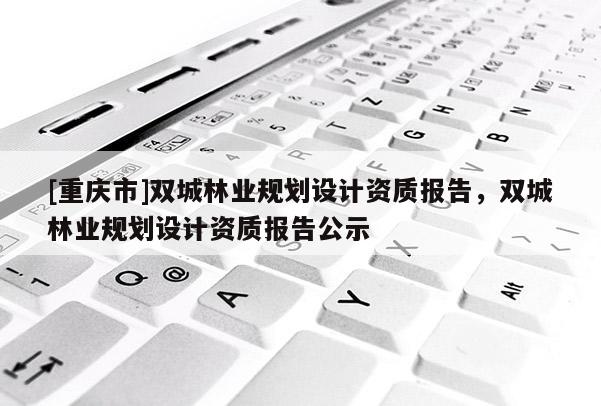 [重慶市]雙城林業規劃設計資質報告，雙城林業規劃設計資質報告公示