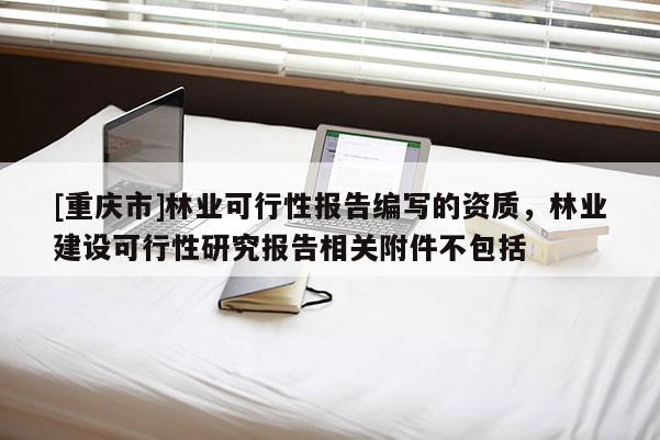 [重慶市]林業可行性報告編寫的資質，林業建設可行性研究報告相關附件不包括