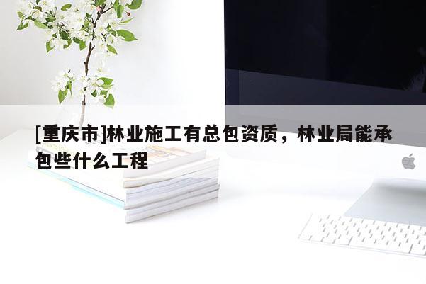 [重慶市]林業施工有總包資質，林業局能承包些什么工程