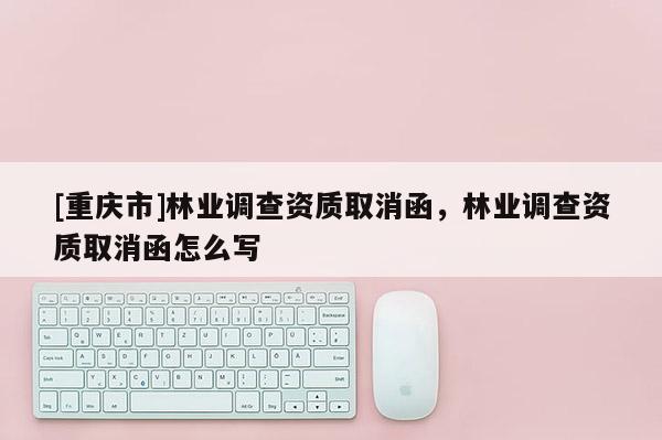 [重慶市]林業調查資質取消函，林業調查資質取消函怎么寫