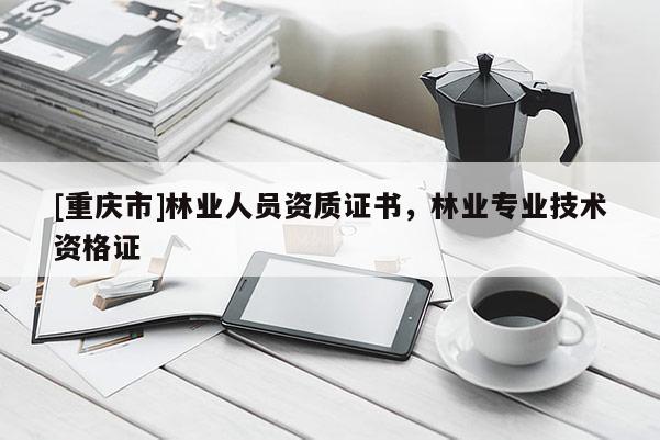[重慶市]林業人員資質證書，林業專業技術資格證