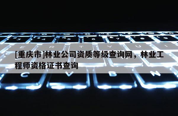 [重慶市]林業公司資質等級查詢網，林業工程師資格證書查詢