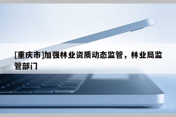 [重慶市]加強林業資質動態監管，林業局監管部門