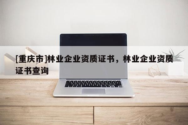 [重慶市]林業(yè)企業(yè)資質(zhì)證書，林業(yè)企業(yè)資質(zhì)證書查詢