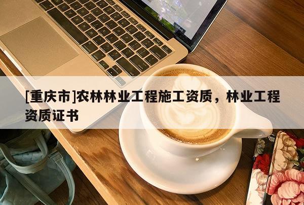 [重慶市]農(nóng)林林業(yè)工程施工資質(zhì)，林業(yè)工程資質(zhì)證書