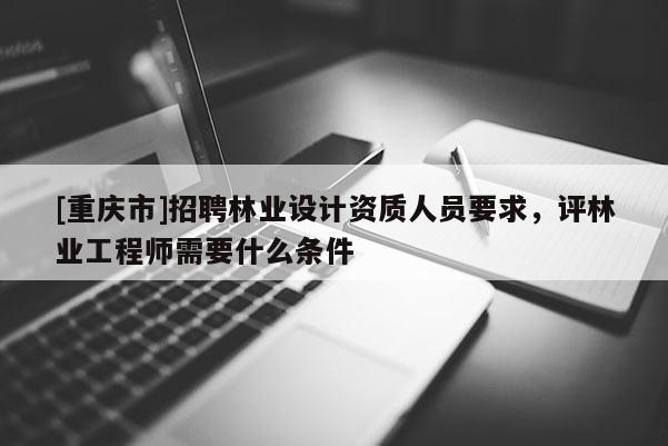 [重慶市] *** 林業(yè)設(shè)計(jì)資質(zhì)人員要求，評(píng)林業(yè)工程師需要什么條件
