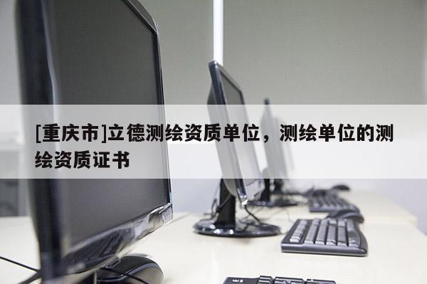 [重慶市]立德測繪資質單位，測繪單位的測繪資質證書