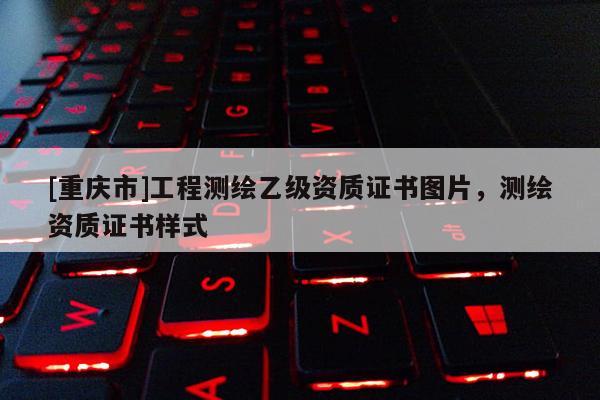 [重慶市]工程測繪乙級資質證書圖片，測繪資質證書樣式