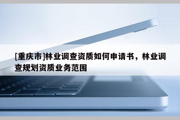 [重慶市]林業(yè)調(diào)查資質(zhì)如何申請書，林業(yè)調(diào)查規(guī)劃資質(zhì)業(yè)務(wù)范圍