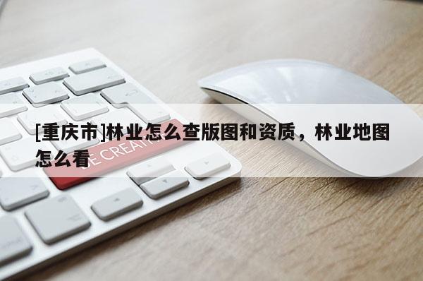 [重慶市]林業怎么查版圖和資質，林業地圖怎么看