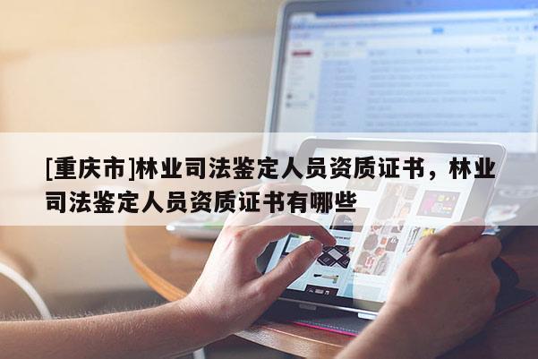 [重慶市]林業(yè)司法鑒定人員資質(zhì)證書，林業(yè)司法鑒定人員資質(zhì)證書有哪些