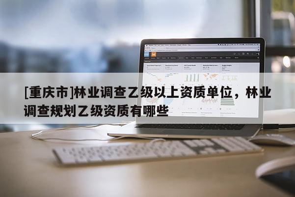 [重慶市]林業調查乙級以上資質單位，林業調查規劃乙級資質有哪些