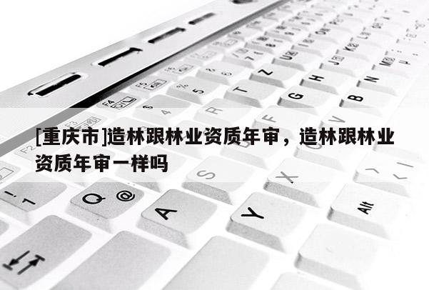 [重慶市]造林跟林業資質年審，造林跟林業資質年審一樣嗎