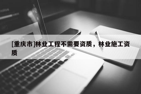 [重慶市]林業工程不需要資質，林業施工資質
