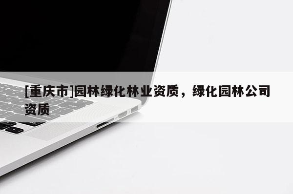 [重慶市]園林綠化林業(yè)資質(zhì)，綠化園林公司資質(zhì)