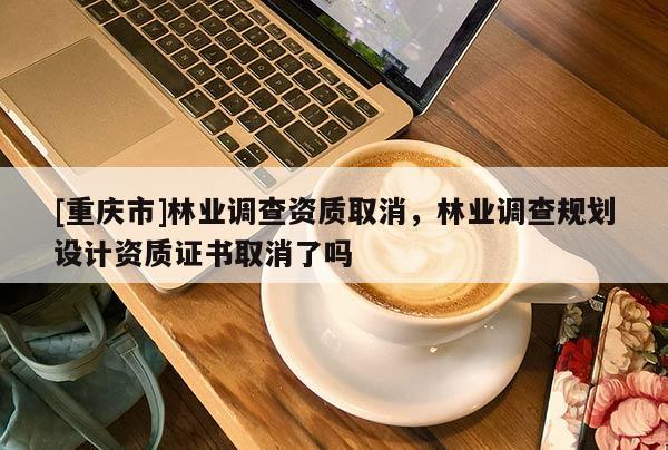[重慶市]林業調查資質取消，林業調查規劃設計資質證書取消了嗎
