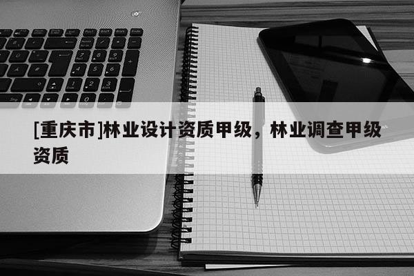 [重慶市]林業設計資質甲級，林業調查甲級資質