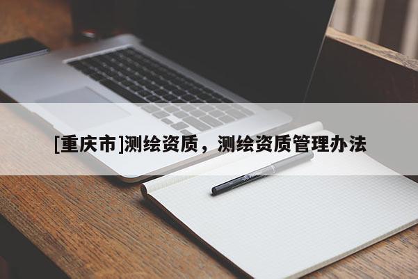 [重慶市]測(cè)繪資質(zhì)，測(cè)繪資質(zhì)管理辦法