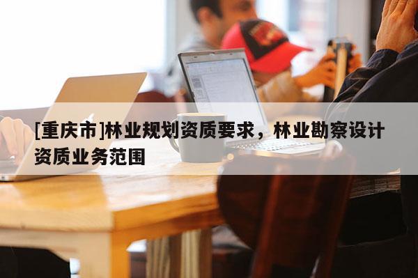 [重慶市]林業規劃資質要求，林業勘察設計資質業務范圍