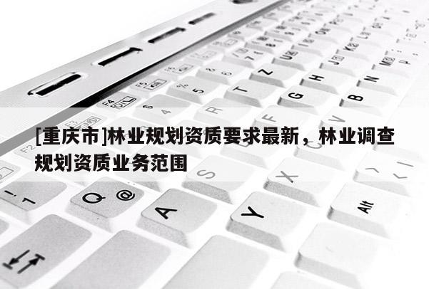 [重慶市]林業規劃資質要求最新，林業調查規劃資質業務范圍