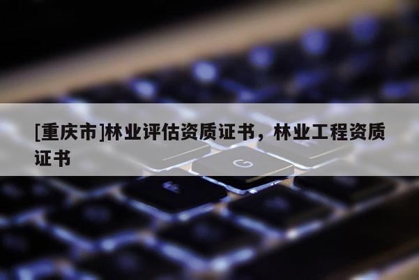 [重慶市]林業評估資質證書，林業工程資質證書