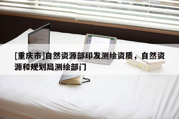 [重慶市]自然資源部印發測繪資質，自然資源和規劃局測繪部門