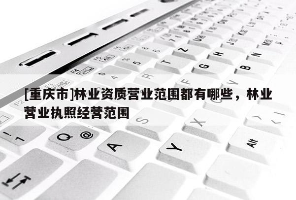 [重慶市]林業資質營業范圍都有哪些，林業營業執照經營范圍