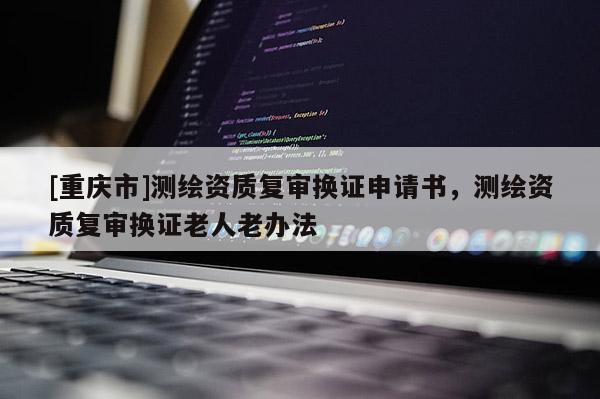 [重慶市]測繪資質復審換證申請書，測繪資質復審換證老人老辦法