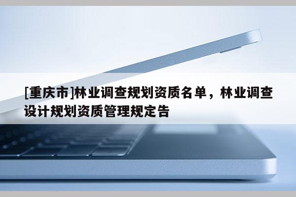 [重慶市]林業調查規劃資質名單，林業調查設計規劃資質管理規定告