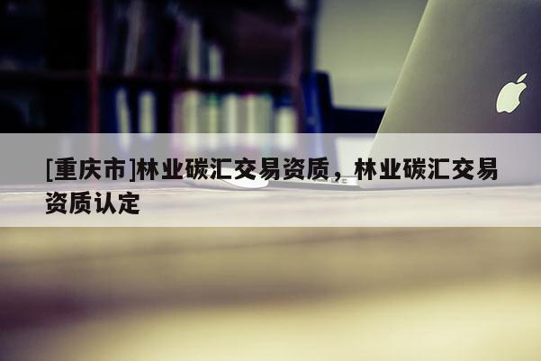 [重慶市]林業碳匯交易資質，林業碳匯交易資質認定