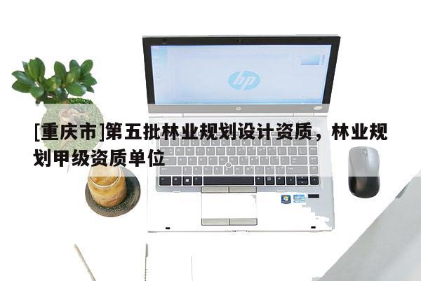[重慶市]第五批林業規劃設計資質，林業規劃甲級資質單位