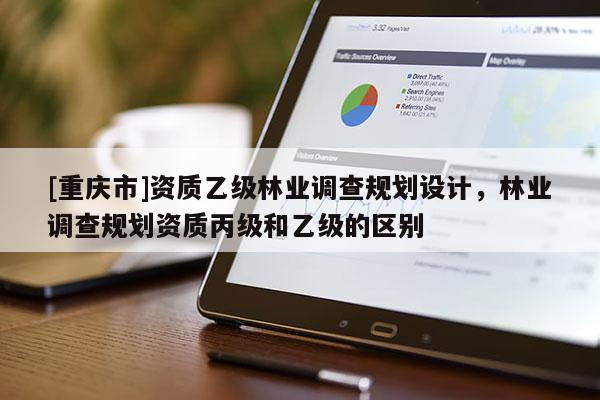 [重慶市]資質乙級林業調查規劃設計，林業調查規劃資質丙級和乙級的區別