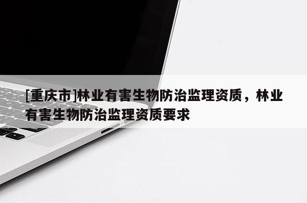 [重慶市]林業有害生物防治監理資質，林業有害生物防治監理資質要求