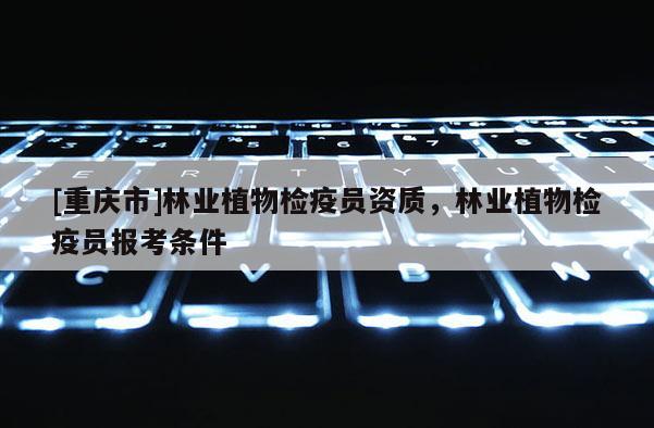 [重慶市]林業植物檢疫員資質，林業植物檢疫員報考條件