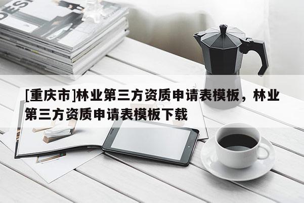 [重慶市]林業(yè)第三方資質(zhì)申請表模板，林業(yè)第三方資質(zhì)申請表模板下載