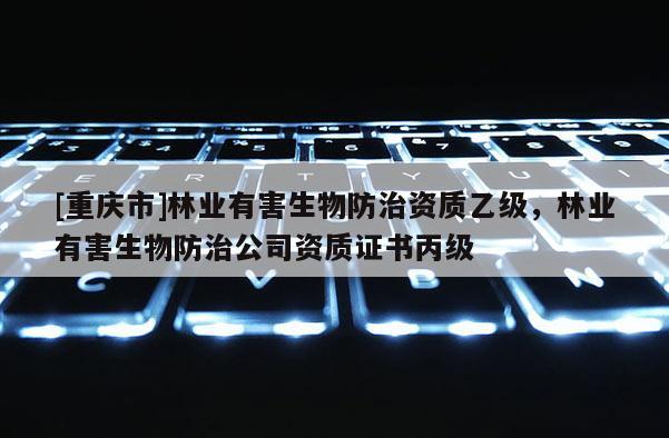 [重慶市]林業(yè)有害生物防治資質(zhì)乙級，林業(yè)有害生物防治公司資質(zhì)證書丙級