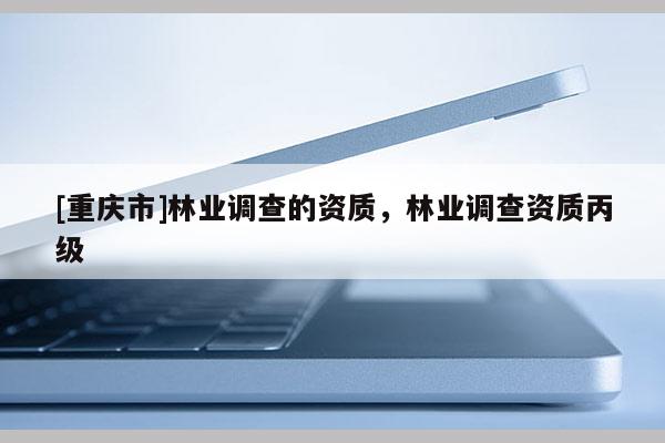 [重慶市]林業調查的資質，林業調查資質丙級