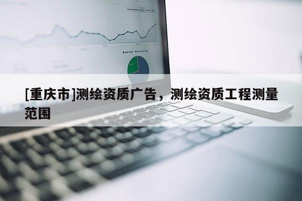 [重慶市]測繪資質廣告，測繪資質工程測量范圍