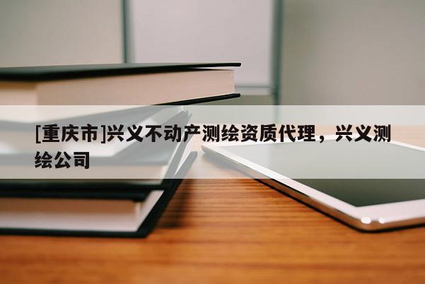 [重慶市]興義不動產測繪資質 *** ，興義測繪公司