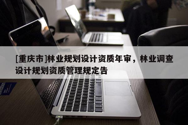 [重慶市]林業規劃設計資質年審，林業調查設計規劃資質管理規定告